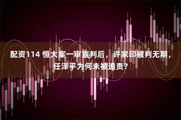 配资114 恒大案一审宣判后,许家印被判无期,任泽平为何未被追责?