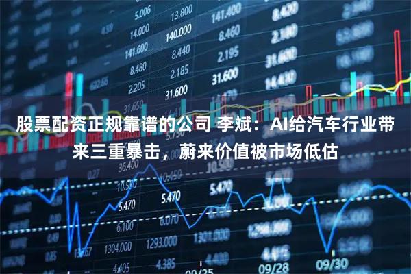 股票配资正规靠谱的公司 李斌：AI给汽车行业带来三重暴击，蔚来价值被市场低估