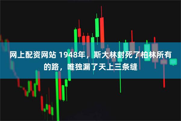 网上配资网站 1948年，斯大林封死了柏林所有的路，唯独漏了天上三条缝