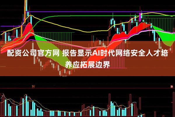 配资公司官方网 报告显示AI时代网络安全人才培养应拓展边界