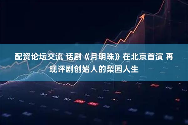 配资论坛交流 话剧《月明珠》在北京首演 再现评剧创始人的梨园人生
