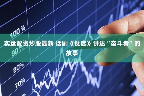 实盘配资炒股最新 话剧《钛度》讲述“奋斗者”的故事
