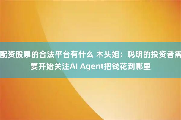 配资股票的合法平台有什么 木头姐：聪明的投资者需要开始关注AI Agent把钱花到哪里