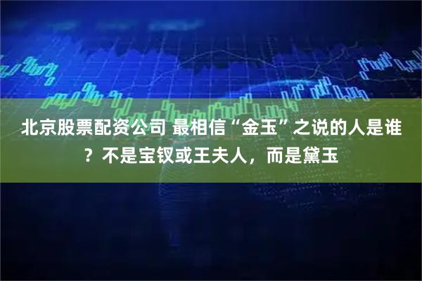 北京股票配资公司 最相信“金玉”之说的人是谁？不是宝钗或王夫人，而是黛玉