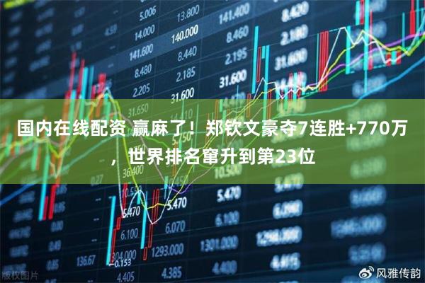 国内在线配资 赢麻了！郑钦文豪夺7连胜+770万，世界排名窜升到第23位