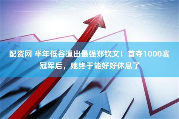 配资网 半年低谷逼出最强郑钦文!首夺1000赛冠军后,她终于能好好休息了